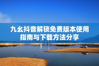 九幺抖音解锁免费版本使用指南与下载方法分享