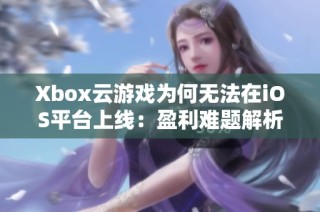 Xbox云游戏为何无法在iOS平台上线：盈利难题解析