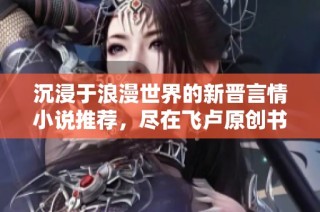 沉浸于浪漫世界的新晋言情小说推荐，尽在飞卢原创书库