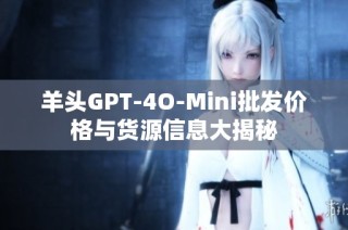 羊头GPT-4O-Mini批发价格与货源信息大揭秘