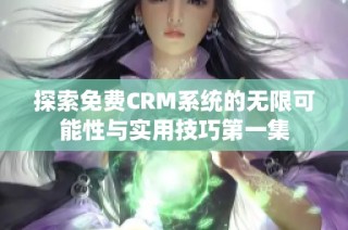 探索免费CRM系统的无限可能性与实用技巧第一集