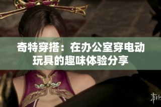 奇特穿搭：在办公室穿电动玩具的趣味体验分享