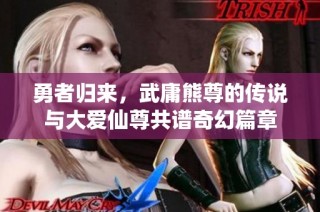 勇者归来，武庸熊尊的传说与大爱仙尊共谱奇幻篇章