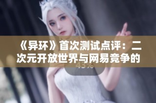 《异环》首次测试点评：二次元开放世界与网易竞争的新篇章