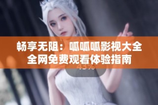 畅享无阻：呱呱呱影视大全全网免费观看体验指南
