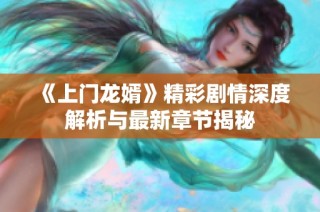 《上门龙婿》精彩剧情深度解析与最新章节揭秘