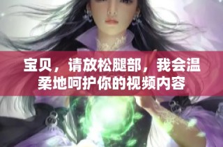 宝贝，请放松腿部，我会温柔地呵护你的视频内容