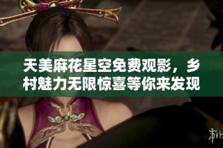 天美麻花星空免费观影，乡村魅力无限惊喜等你来发现