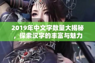 2019年中文字数量大揭秘，探索汉字的丰富与魅力