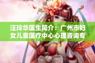 汪玲华医生简介：广州市妇女儿童医疗中心心理咨询专家介绍