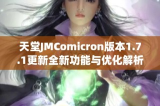 天堂JMComicron版本1.7.1更新全新功能与优化解析