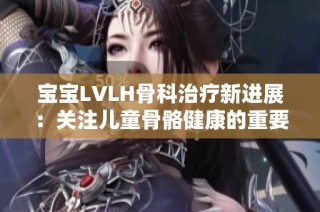 宝宝LVLH骨科治疗新进展：关注儿童骨骼健康的重要性与方法探讨