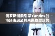 俄罗斯搜索引擎Yandex的市场表现及其未来发展趋势分析