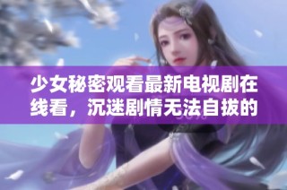 少女秘密观看最新电视剧在线看，沉迷剧情无法自拔的故事