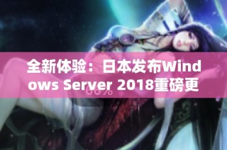 全新体验：日本发布Windows Server 2018重磅更新解析