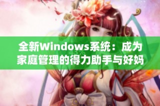 全新Windows系统：成为家庭管理的得力助手与好妈妈选择