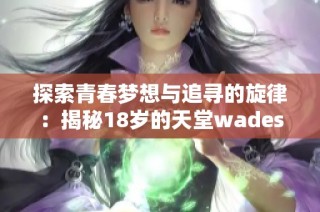 探索青春梦想与追寻的旋律：揭秘18岁的天堂wades歌词含义