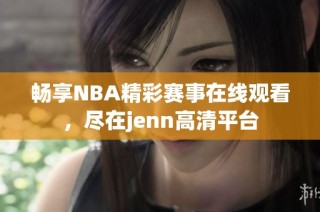 畅享NBA精彩赛事在线观看，尽在jenn高清平台