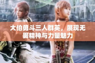 大伯勇斗三人群英，展现无畏精神与力量魅力