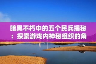 暗黑不朽中的五个民兵揭秘：探索游戏内神秘组织的角色与背景