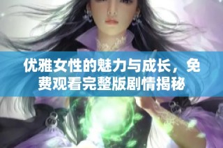 优雅女性的魅力与成长，免费观看完整版剧情揭秘