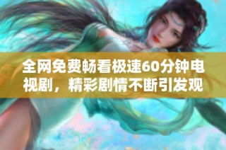 全网免费畅看极速60分钟电视剧，精彩剧情不断引发观众热议