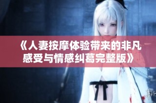 《人妻按摩体验带来的非凡感受与情感纠葛完整版》
