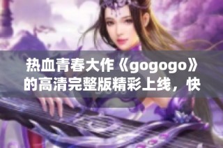 热血青春大作《gogogo》的高清完整版精彩上线，快来观看！