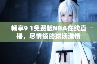 畅享9 1免费版NBA在线直播，尽情领略球场激情