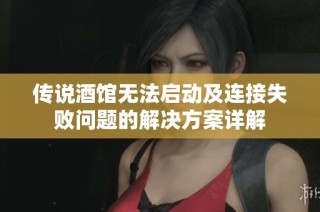 传说酒馆无法启动及连接失败问题的解决方案详解