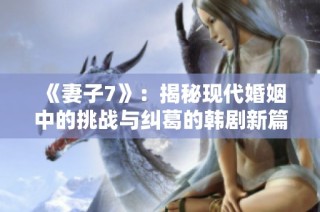 《妻子7》：揭秘现代婚姻中的挑战与纠葛的韩剧新篇章