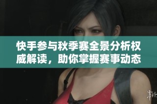 快手参与秋季赛全景分析权威解读，助你掌握赛事动态