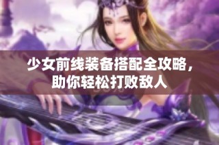 少女前线装备搭配全攻略，助你轻松打败敌人