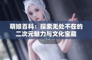萌娘百科：探索无处不在的二次元魅力与文化宝藏