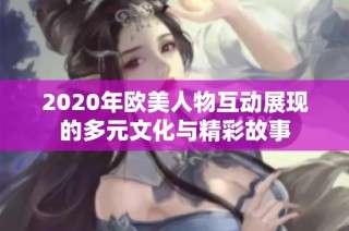 2020年欧美人物互动展现的多元文化与精彩故事