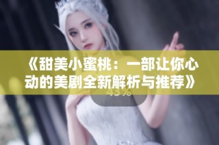 《甜美小蜜桃：一部让你心动的美剧全新解析与推荐》