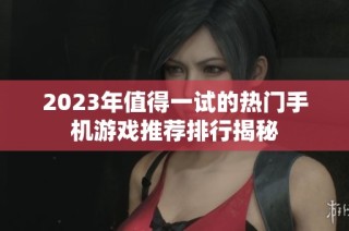 2023年值得一试的热门手机游戏推荐排行揭秘