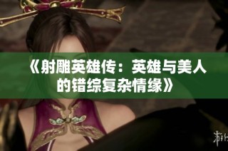 《射雕英雄传：英雄与美人的错综复杂情缘》