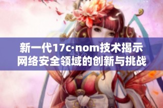 新一代17c·nom技术揭示网络安全领域的创新与挑战