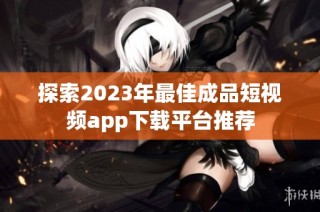 探索2023年最佳成品短视频app下载平台推荐