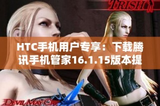 HTC手机用户专享：下载腾讯手机管家16.1.15版本提升手机安全性