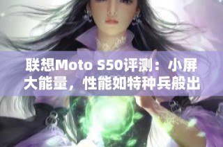 联想Moto S50评测：小屏大能量，性能如特种兵般出色!