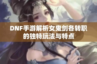 DNF手游解析女鬼剑各转职的独特玩法与特点