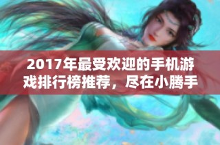 2017年最受欢迎的手机游戏排行榜推荐，尽在小腾手游网