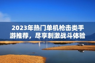 2023年热门单机枪击类手游推荐，尽享刺激战斗体验！