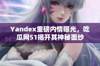 Yandex重磅内情曝光，吃瓜网51揭开其神秘面纱