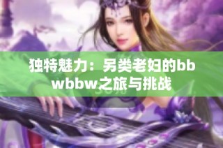 独特魅力：另类老妇的bbwbbw之旅与挑战