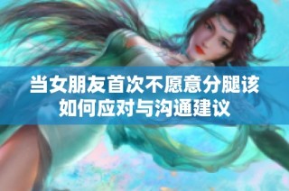 当女朋友首次不愿意分腿该如何应对与沟通建议