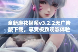 全新麻花视频v3.2.2无广告版下载，享受极致观影体验