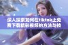 深入探索如何在tiktok上免费下载精彩视频的方法与技巧